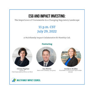 ESG and Impact Investing: The Importance of Frameworks In a Changing Regulatory Landscape, a Multifamily Impact Collaborative Bi-Monthly Call featuring Chrissa Pagitsas, Dan Mistler, and Katelynn Bradley. Scheduled for 11 a.m. Central Standard Time on July 29, 2022.
